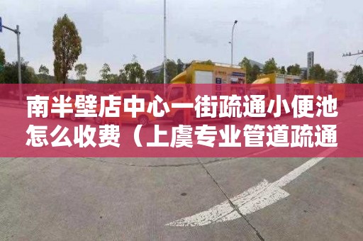 南半壁店中心一街疏通小便池怎么收费（上虞专业管道疏通）