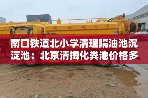 南口铁道北小学清理隔油池沉淀池：北京清掏化粪池价格多少