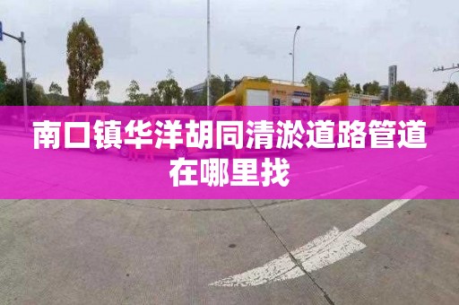 南口镇华洋胡同清淤道路管道在哪里找