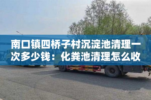南口镇四桥子村沉淀池清理一次多少钱：化粪池清理怎么收费