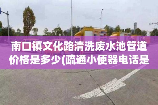 南口镇文化路清洗废水池管道价格是多少(疏通小便器电话是多少)