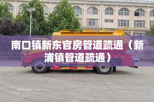 南口镇新东官房管道疏通（新浦镇管道疏通）