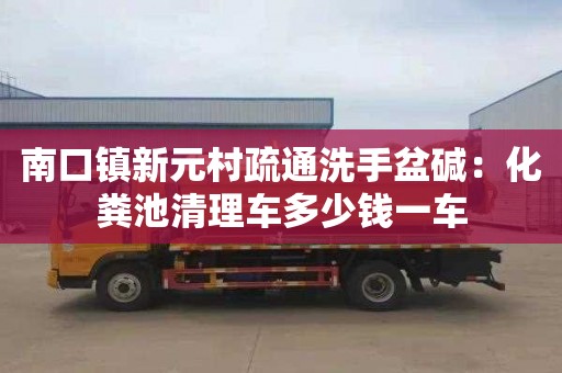 南口镇新元村疏通洗手盆碱：化粪池清理车多少钱一车
