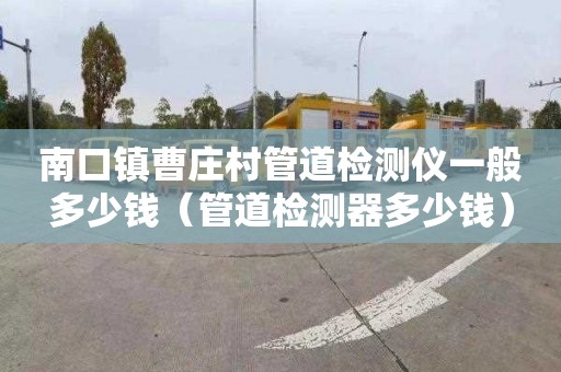南口镇曹庄村管道检测仪一般多少钱（管道检测器多少钱）