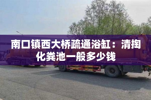 南口镇西大桥疏通浴缸：清掏化粪池一般多少钱