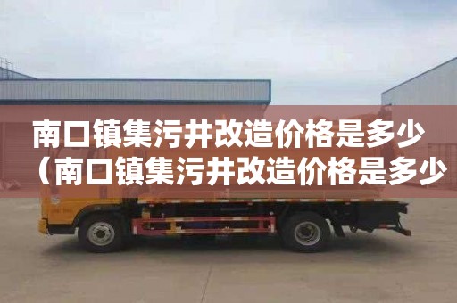 南口镇集污井改造价格是多少（南口镇集污井改造价格是多少钱）