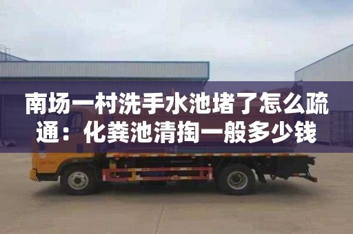 南场一村洗手水池堵了怎么疏通：化粪池清掏一般多少钱
