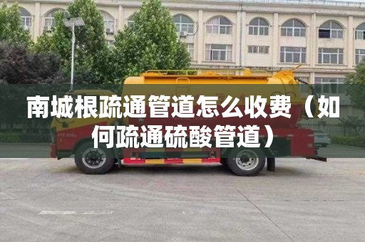 南城根疏通管道怎么收费（如何疏通硫酸管道）