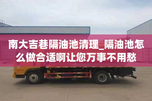 南大吉巷隔油池清理_隔油池怎么做合适啊让您万事不用愁