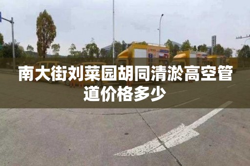 南大街刘菜园胡同清淤高空管道价格多少