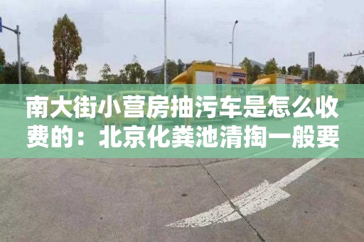 南大街小营房抽污车是怎么收费的：北京化粪池清掏一般要多少钱