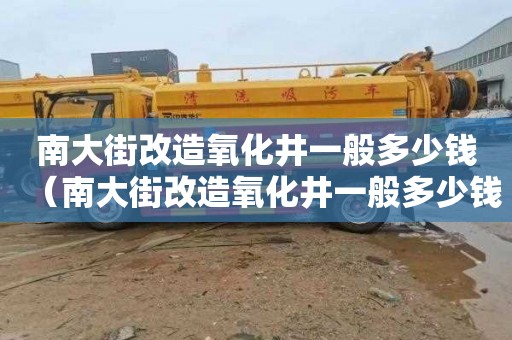 南大街改造氧化井一般多少钱（南大街改造氧化井一般多少钱一米）