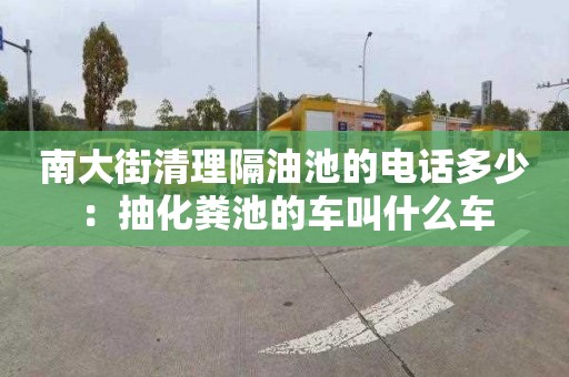 南大街清理隔油池的电话多少：抽化粪池的车叫什么车