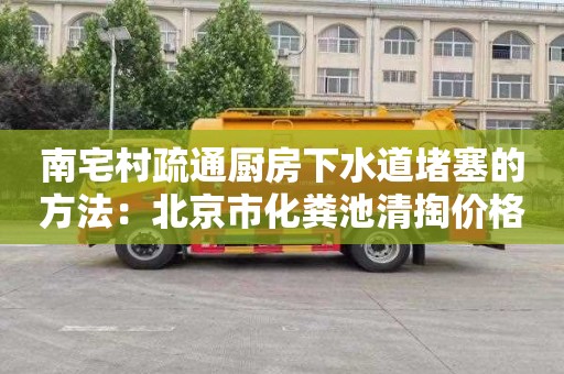 南宅村疏通厨房下水道堵塞的方法：北京市化粪池清掏价格标准