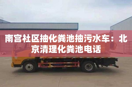 南宫社区抽化粪池抽污水车：北京清理化粪池电话