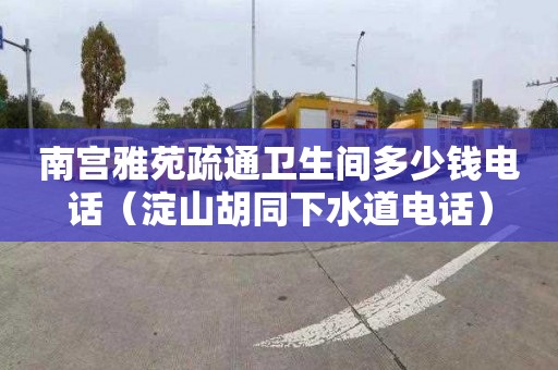 南宫雅苑疏通卫生间多少钱电话（淀山胡同下水道电话）