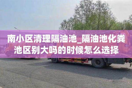 南小区清理隔油池_隔油池化粪池区别大吗的时候怎么选择