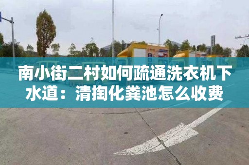 南小街二村如何疏通洗衣机下水道：清掏化粪池怎么收费