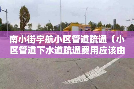 南小街宇航小区管道疏通（小区管道下水道疏通费用应该由谁承担）