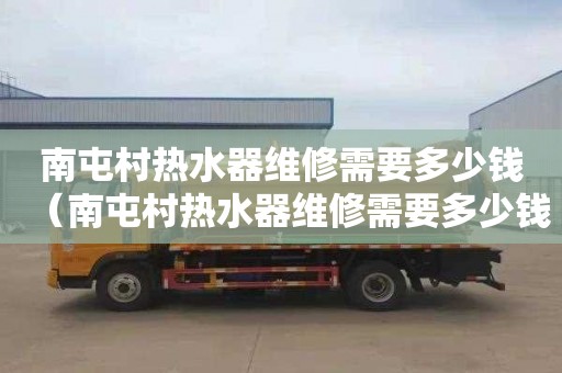 南屯村热水器维修需要多少钱（南屯村热水器维修需要多少钱呢）