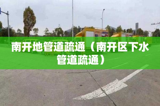 南开地管道疏通（南开区下水管道疏通）