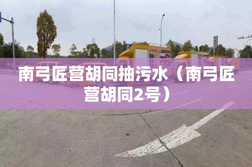 南弓匠营胡同抽污水（南弓匠营胡同2号）