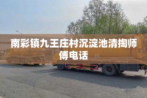 南彩镇九王庄村沉淀池清掏师傅电话