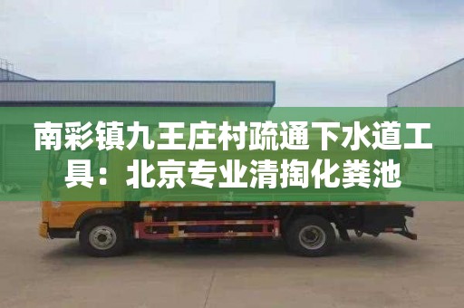 南彩镇九王庄村疏通下水道工具：北京专业清掏化粪池