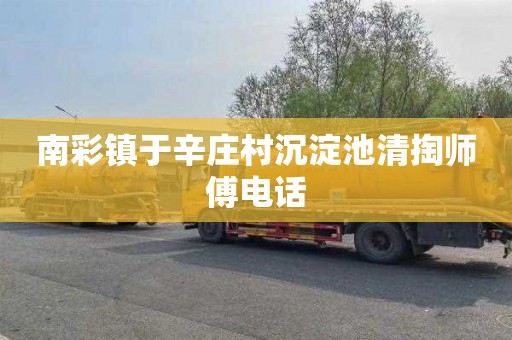 南彩镇于辛庄村沉淀池清掏师傅电话