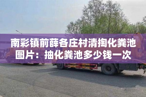南彩镇前薛各庄村清掏化粪池图片：抽化粪池多少钱一次