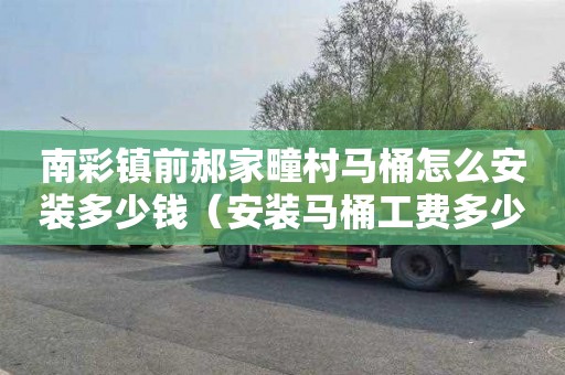 南彩镇前郝家疃村马桶怎么安装多少钱（安装马桶工费多少钱）