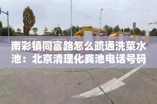 南彩镇同富路怎么疏通洗菜水池：北京清理化粪池电话号码
