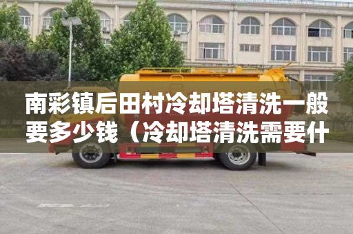 南彩镇后田村冷却塔清洗一般要多少钱（冷却塔清洗需要什么资质）