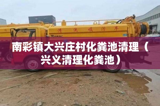 南彩镇大兴庄村化粪池清理（兴义清理化粪池）