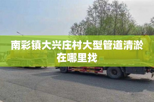 南彩镇大兴庄村大型管道清淤在哪里找