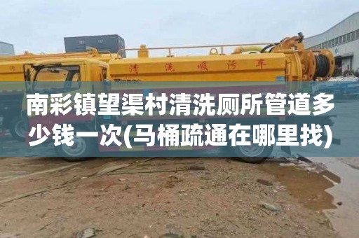 南彩镇望渠村清洗厕所管道多少钱一次(马桶疏通在哪里找)