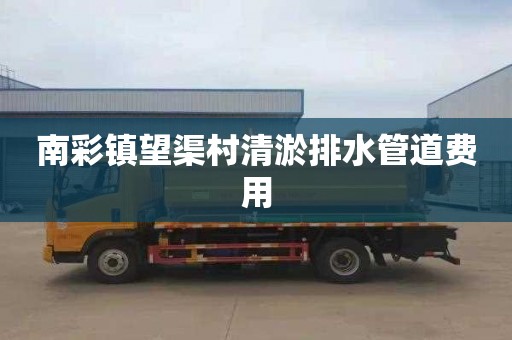 南彩镇望渠村清淤排水管道费用