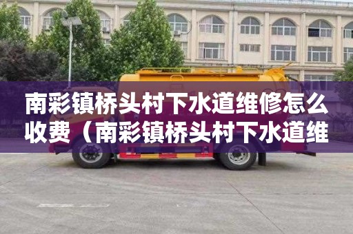 南彩镇桥头村下水道维修怎么收费（南彩镇桥头村下水道维修怎么收费的）
