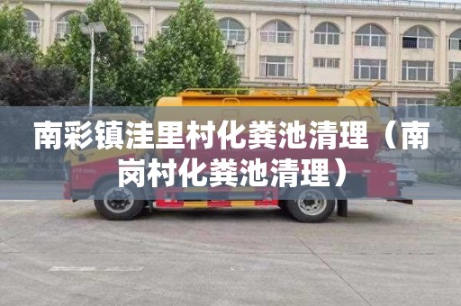 南彩镇洼里村化粪池清理（南岗村化粪池清理）
