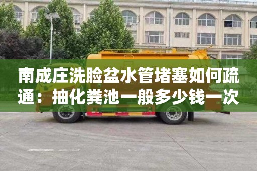 南成庄洗脸盆水管堵塞如何疏通：抽化粪池一般多少钱一次