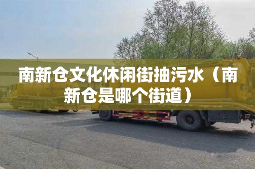 南新仓文化休闲街抽污水（南新仓是哪个街道）
