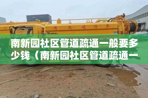 南新园社区管道疏通一般要多少钱（南新园社区管道疏通一般要多少钱一平方）