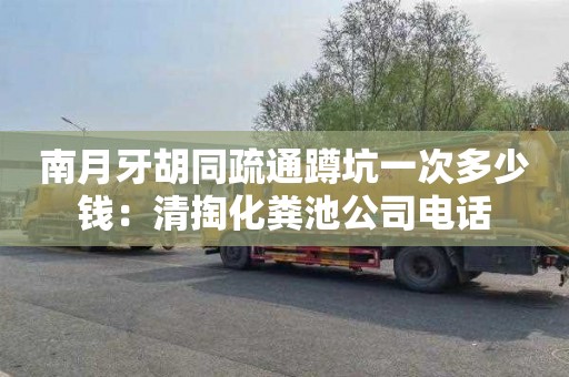 南月牙胡同疏通蹲坑一次多少钱：清掏化粪池公司电话