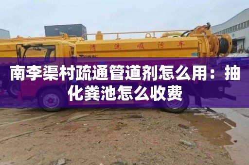 南李渠村疏通管道剂怎么用：抽化粪池怎么收费