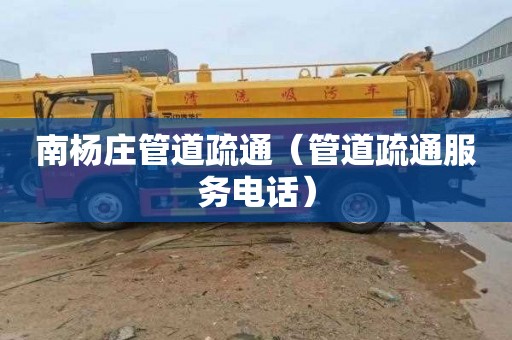 南杨庄管道疏通（管道疏通服务电话）