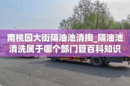 南桃园大街隔油池清掏_隔油池清洗属于哪个部门管百科知识风水篇