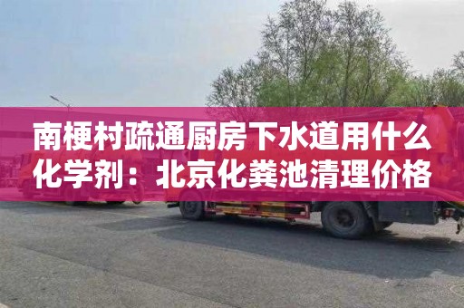 南梗村疏通厨房下水道用什么化学剂：北京化粪池清理价格表