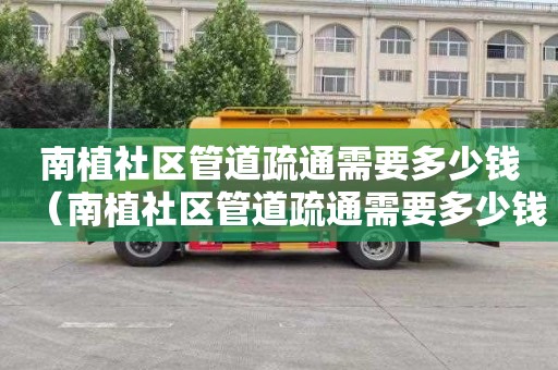 南植社区管道疏通需要多少钱（南植社区管道疏通需要多少钱一次）