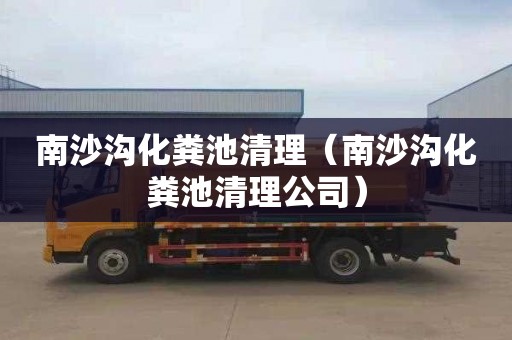 南沙沟化粪池清理（南沙沟化粪池清理公司）