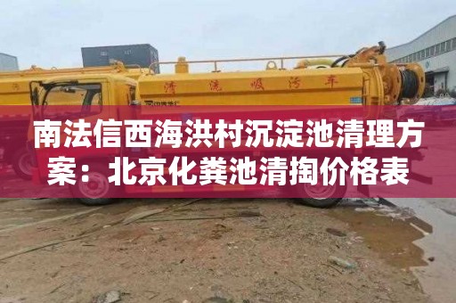 南法信西海洪村沉淀池清理方案：北京化粪池清掏价格表